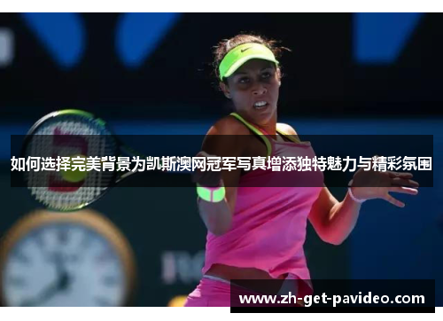如何选择完美背景为凯斯澳网冠军写真增添独特魅力与精彩氛围