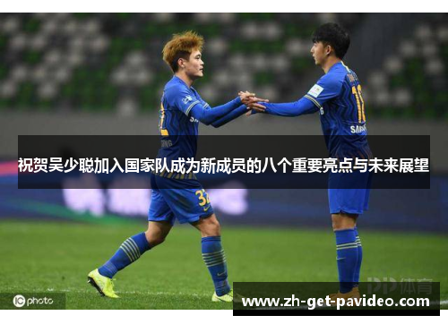祝贺吴少聪加入国家队成为新成员的八个重要亮点与未来展望