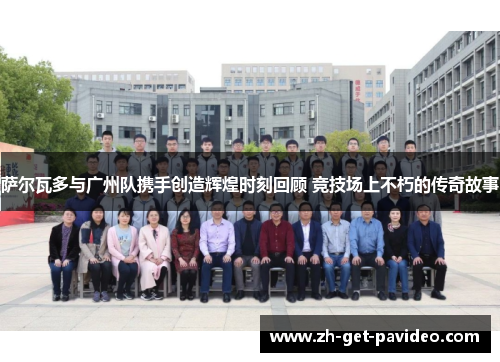 萨尔瓦多与广州队携手创造辉煌时刻回顾 竞技场上不朽的传奇故事