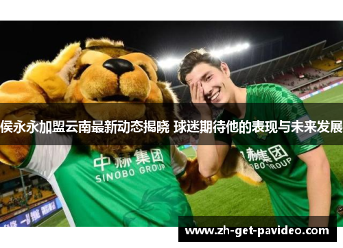 侯永永加盟云南最新动态揭晓 球迷期待他的表现与未来发展