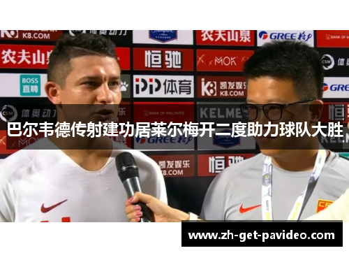 巴尔韦德传射建功居莱尔梅开二度助力球队大胜