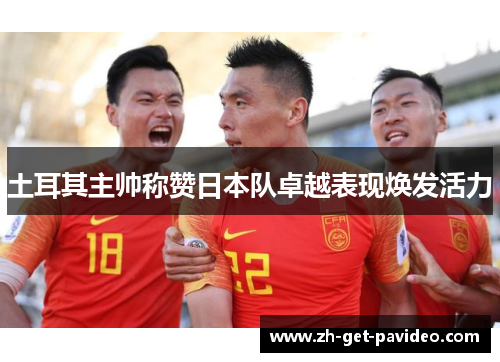土耳其主帅称赞日本队卓越表现焕发活力 土耳其主帅称赞日本队卓越表现焕发活力