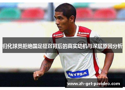 归化球员拒绝国足征召背后的真实动机与深层原因分析 归化球员拒绝国足征召背后的真实动机与深层原因分析
