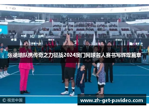 张德培队携传奇之力征战2024澳门网球名人赛书写辉煌篇章 张德培队携传奇之力征战2024澳门网球名人赛书写辉煌篇章