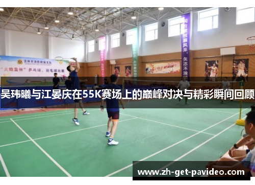 吴玮曦与江晏庆在55K赛场上的巅峰对决与精彩瞬间回顾 吴玮曦与江晏庆在55K赛场上的巅峰对决与精彩瞬间回顾