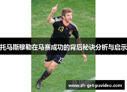 托马斯穆勒在马赛成功的背后秘诀分析与启示 托马斯穆勒在马赛成功的背后秘诀分析与启示