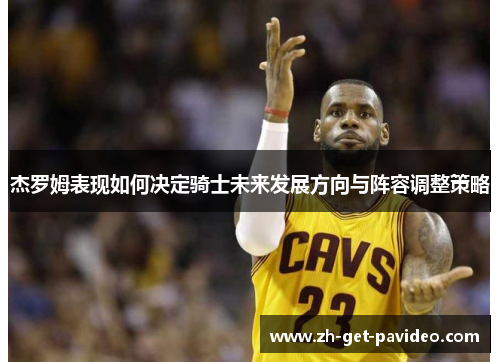 杰罗姆表现如何决定骑士未来发展方向与阵容调整策略 杰罗姆表现如何决定骑士未来发展方向与阵容调整策略