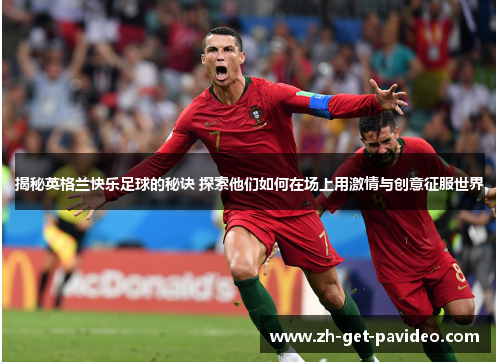 揭秘英格兰快乐足球的秘诀 探索他们如何在场上用激情与创意征服世界