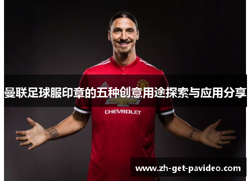曼联足球服印章的五种创意用途探索与应用分享 曼联足球服印章的五种创意用途探索与应用分享