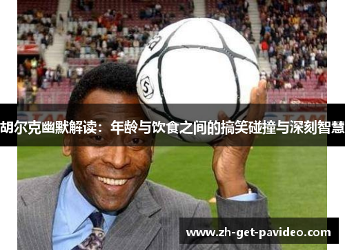 胡尔克幽默解读:年龄与饮食之间的搞笑碰撞与深刻智慧 胡尔克幽默解读:年龄与饮食之间的搞笑碰撞与深刻智慧