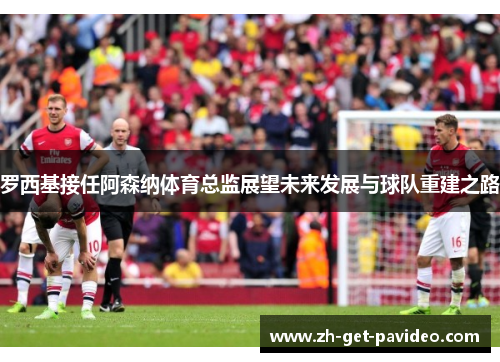 罗西基接任阿森纳体育总监展望未来发展与球队重建之路 罗西基接任阿森纳体育总监展望未来发展与球队重建之路
