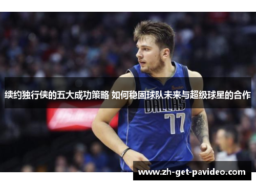 续约独行侠的五大成功策略 如何稳固球队未来与超级球星的合作 续约独行侠的五大成功策略 如何稳固球队未来与超级球星的合作