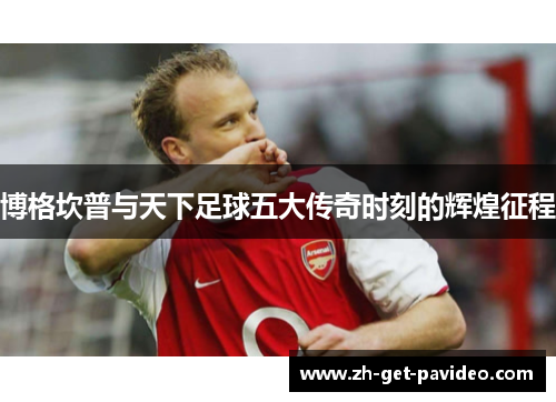 博格坎普与天下足球五大传奇时刻的辉煌征程 博格坎普与天下足球五大传奇时刻的辉煌征程