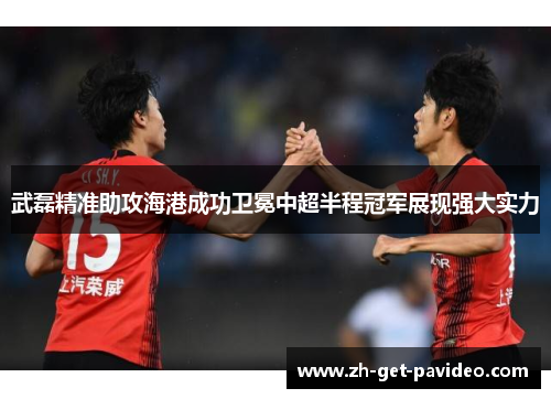 武磊精准助攻海港成功卫冕中超半程冠军展现强大实力 武磊精准助攻海港成功卫冕中超半程冠军展现强大实力