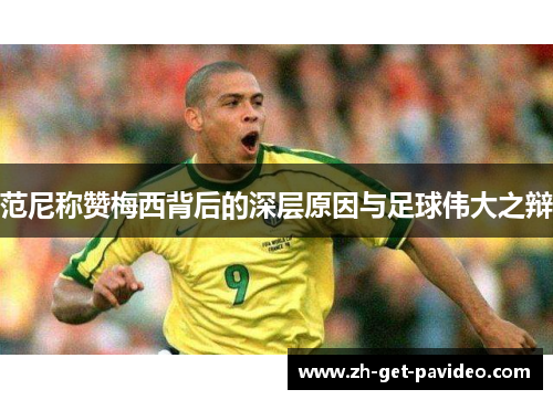 范尼称赞梅西背后的深层原因与足球伟大之辩