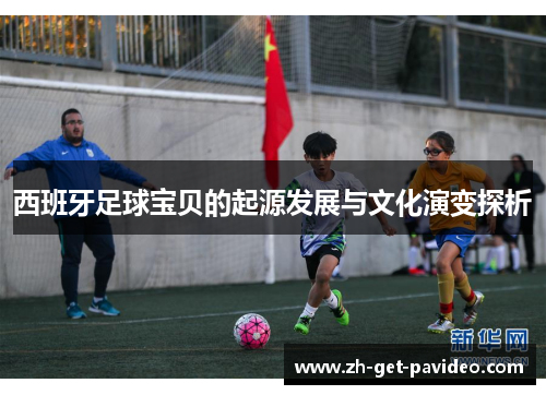 西班牙足球宝贝的起源发展与文化演变探析 西班牙足球宝贝的起源发展与文化演变探析