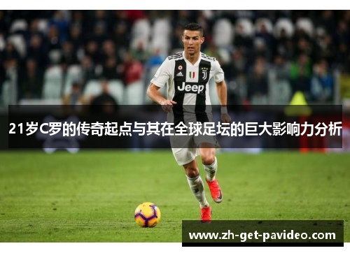 21岁C罗的传奇起点与其在全球足坛的巨大影响力分析