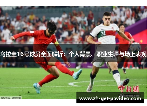 乌拉圭16号球员全面解析:个人背景、职业生涯与场上表现 乌拉圭16号球员全面解析:个人背景、职业生涯与场上表现