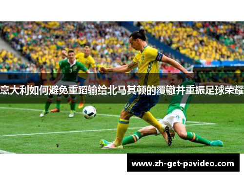 意大利如何避免重蹈输给北马其顿的覆辙并重振足球荣耀