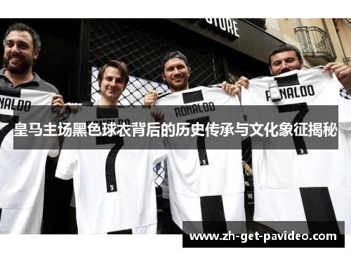 皇马主场黑色球衣背后的历史传承与文化象征揭秘 皇马主场黑色球衣背后的历史传承与文化象征揭秘