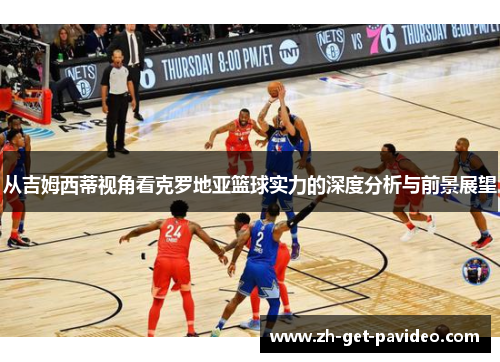 从吉姆西蒂视角看克罗地亚篮球实力的深度分析与前景展望 从吉姆西蒂视角看克罗地亚篮球实力的深度分析与前景展望