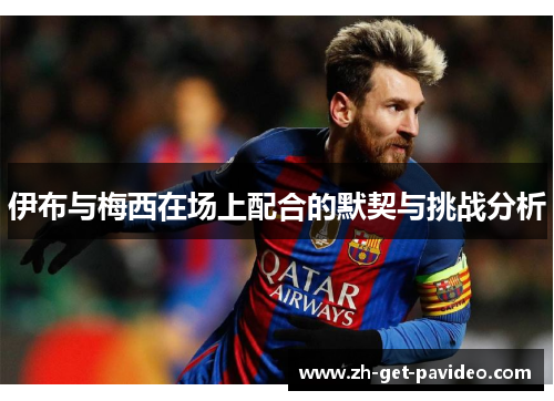 伊布与梅西在场上配合的默契与挑战分析 伊布与梅西在场上配合的默契与挑战分析