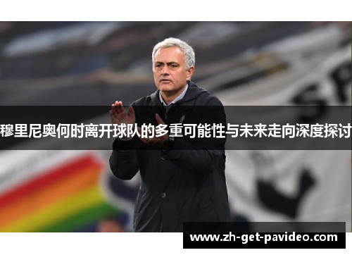 穆里尼奥何时离开球队的多重可能性与未来走向深度探讨 穆里尼奥何时离开球队的多重可能性与未来走向深度探讨