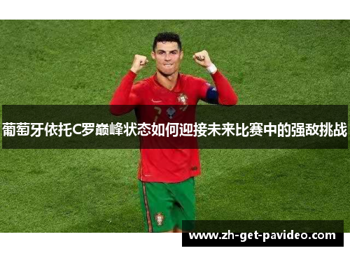 葡萄牙依托C罗巅峰状态如何迎接未来比赛中的强敌挑战 葡萄牙依托C罗巅峰状态如何迎接未来比赛中的强敌挑战