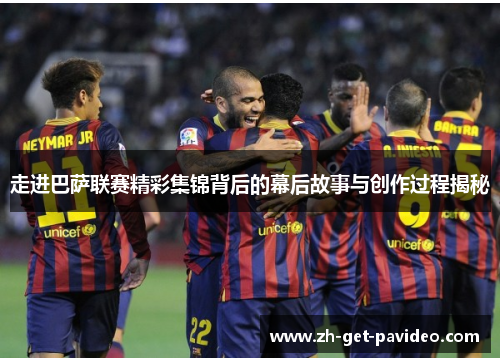 走进巴萨联赛精彩集锦背后的幕后故事与创作过程揭秘 走进巴萨联赛精彩集锦背后的幕后故事与创作过程揭秘