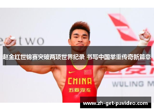 赵金红世锦赛突破两项世界纪录 书写中国举重传奇新篇章 赵金红世锦赛突破两项世界纪录 书写中国举重传奇新篇章
