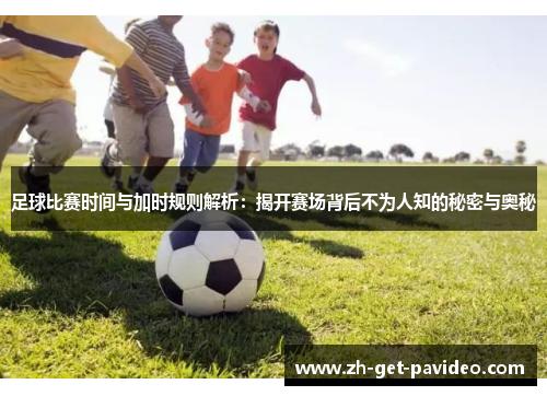 足球比赛时间与加时规则解析:揭开赛场背后不为人知的秘密与奥秘 足球比赛时间与加时规则解析:揭开赛场背后不为人知的秘密与奥秘