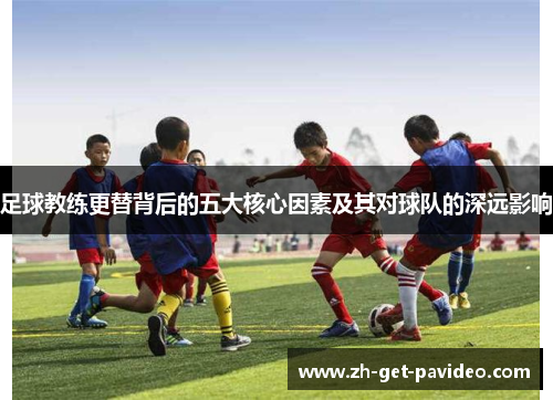 足球教练更替背后的五大核心因素及其对球队的深远影响 足球教练更替背后的五大核心因素及其对球队的深远影响
