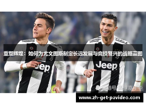 重塑辉煌：如何为尤文图斯制定长远发展与竞技复兴的战略蓝图