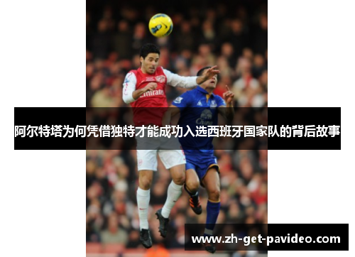 阿尔特塔为何凭借独特才能成功入选西班牙国家队的背后故事