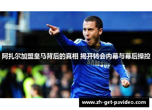 阿扎尔加盟皇马背后的真相 揭开转会内幕与幕后操控 阿扎尔加盟皇马背后的真相 揭开转会内幕与幕后操控