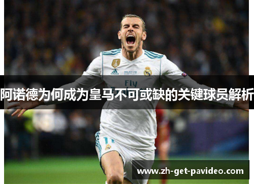 阿诺德为何成为皇马不可或缺的关键球员解析 阿诺德为何成为皇马不可或缺的关键球员解析