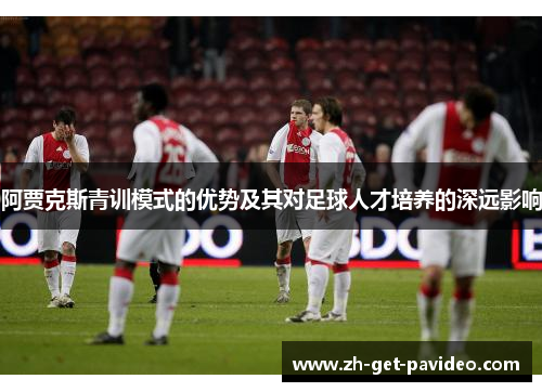 阿贾克斯青训模式的优势及其对足球人才培养的深远影响 阿贾克斯青训模式的优势及其对足球人才培养的深远影响