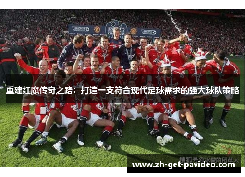重建红魔传奇之路:打造一支符合现代足球需求的强大球队策略 重建红魔传奇之路:打造一支符合现代足球需求的强大球队策略