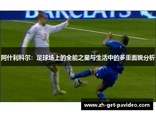 阿什利科尔:足球场上的全能之星与生活中的多重面貌分析 阿什利科尔:足球场上的全能之星与生活中的多重面貌分析