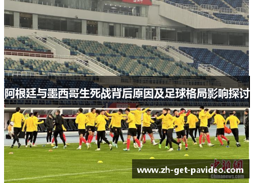阿根廷与墨西哥生死战背后原因及足球格局影响探讨