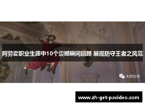 阿劳霍职业生涯中10个震撼瞬间回顾 展现防守王者之风范