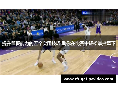 提升篮板能力的五个实用技巧 助你在比赛中轻松掌控篮下