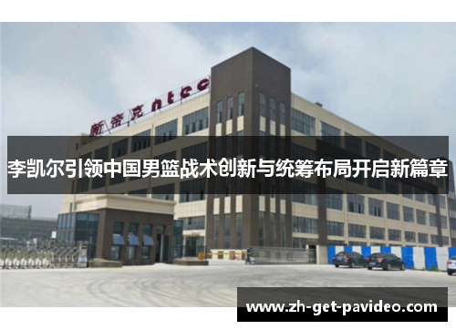 李凯尔引领中国男篮战术创新与统筹布局开启新篇章 李凯尔引领中国男篮战术创新与统筹布局开启新篇章