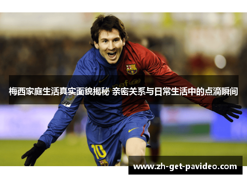 梅西家庭生活真实面貌揭秘 亲密关系与日常生活中的点滴瞬间 梅西家庭生活真实面貌揭秘 亲密关系与日常生活中的点滴瞬间