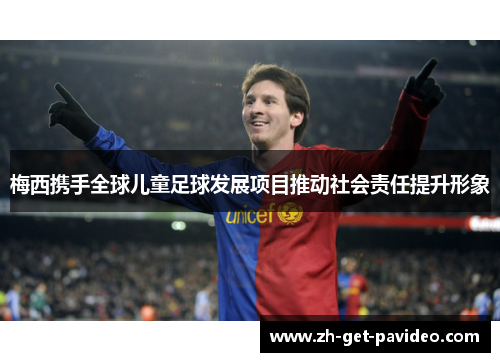 梅西携手全球儿童足球发展项目推动社会责任提升形象 梅西携手全球儿童足球发展项目推动社会责任提升形象