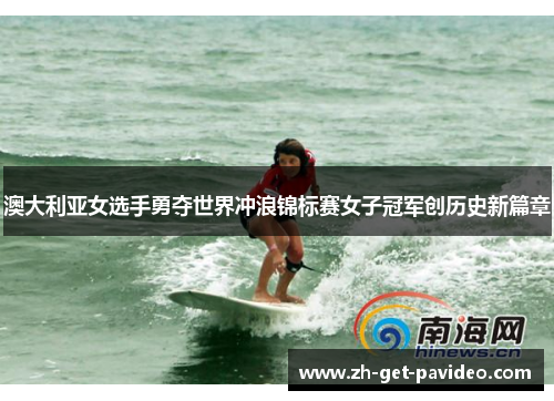澳大利亚女选手勇夺世界冲浪锦标赛女子冠军创历史新篇章 澳大利亚女选手勇夺世界冲浪锦标赛女子冠军创历史新篇章