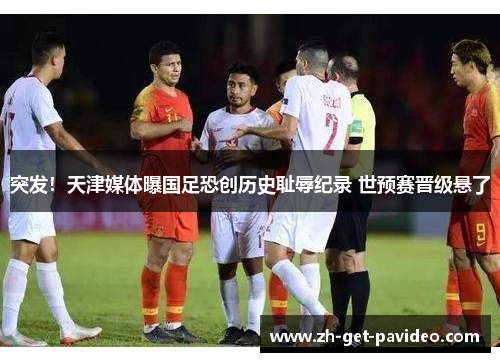 突发!天津媒体曝国足恐创历史耻辱纪录 世预赛晋级悬了 突发!天津媒体曝国足恐创历史耻辱纪录 世预赛晋级悬了