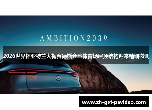 2026世界杯亚特兰大梅赛德斯奔驰体育场屋顶结构迎来精细微调