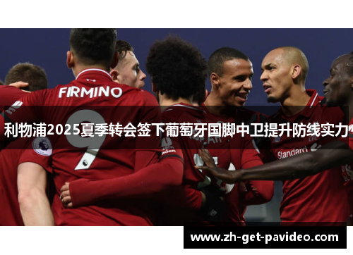 利物浦2025夏季转会签下葡萄牙国脚中卫提升防线实力