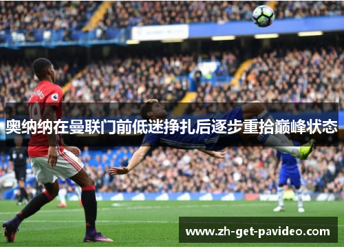 奥纳纳在曼联门前低迷挣扎后逐步重拾巅峰状态 奥纳纳在曼联门前低迷挣扎后逐步重拾巅峰状态